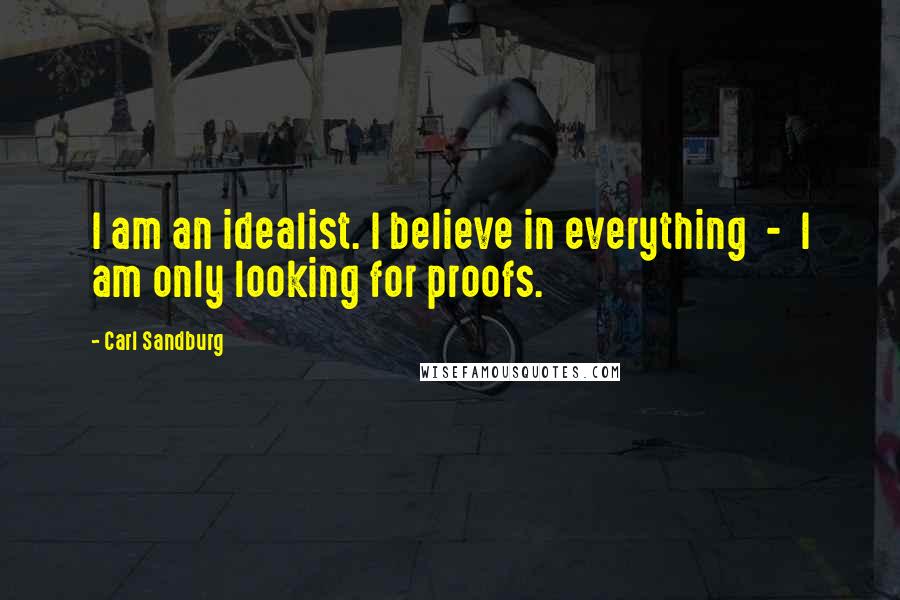 Carl Sandburg Quotes: I am an idealist. I believe in everything  -  I am only looking for proofs.