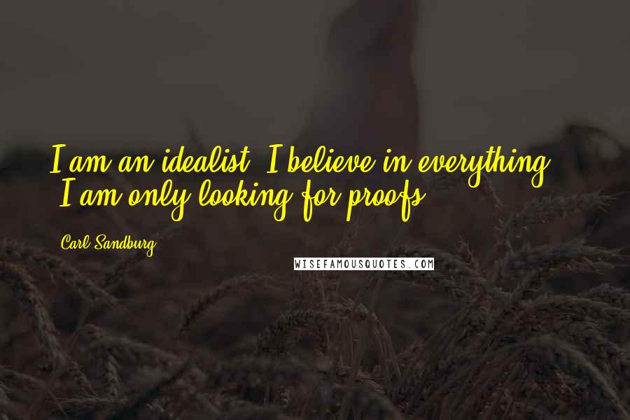 Carl Sandburg Quotes: I am an idealist. I believe in everything  -  I am only looking for proofs.