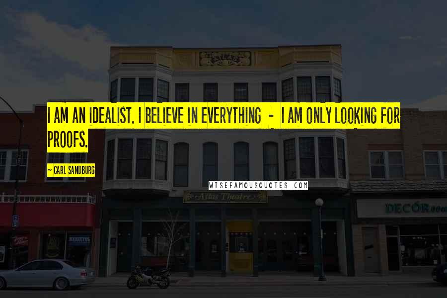 Carl Sandburg Quotes: I am an idealist. I believe in everything - I am only looking for proofs.
