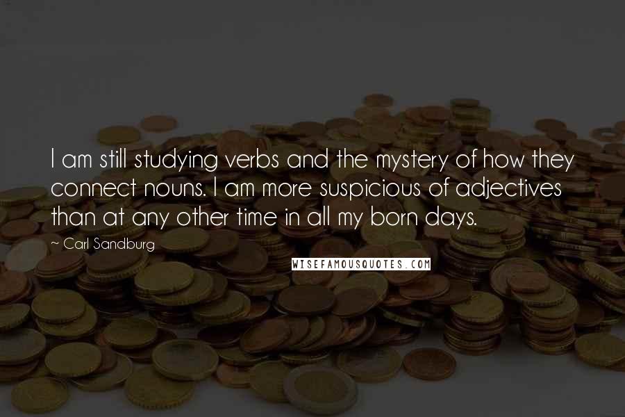 Carl Sandburg Quotes: I am still studying verbs and the mystery of how they connect nouns. I am more suspicious of adjectives than at any other time in all my born days.