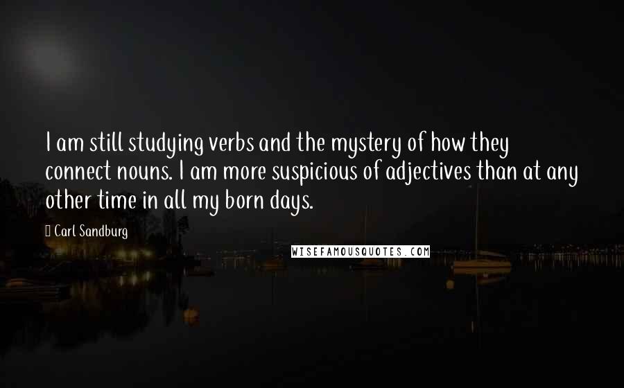 Carl Sandburg Quotes: I am still studying verbs and the mystery of how they connect nouns. I am more suspicious of adjectives than at any other time in all my born days.