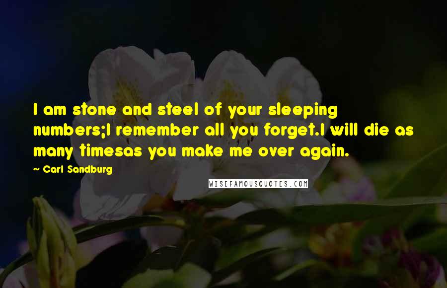 Carl Sandburg Quotes: I am stone and steel of your sleeping numbers;I remember all you forget.I will die as many timesas you make me over again.