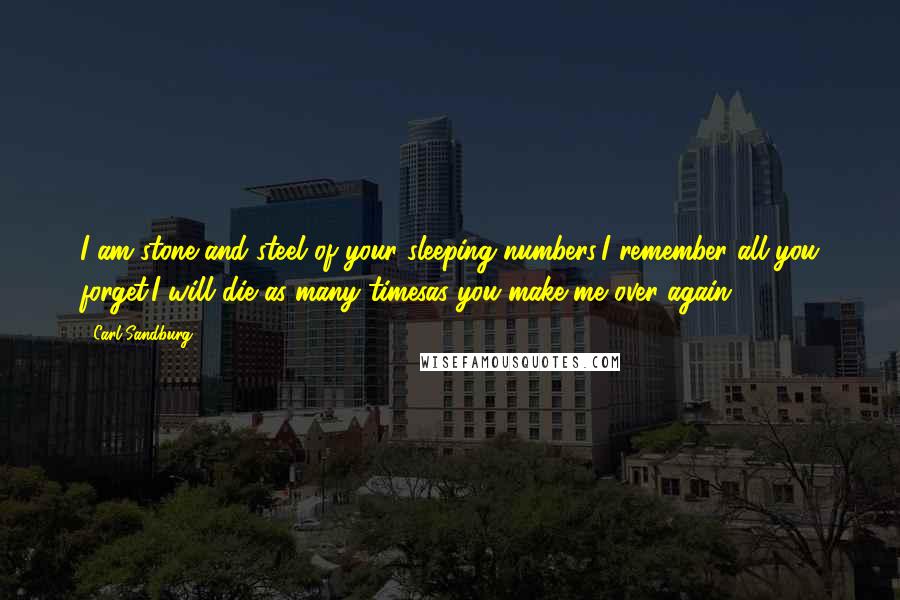 Carl Sandburg Quotes: I am stone and steel of your sleeping numbers;I remember all you forget.I will die as many timesas you make me over again.