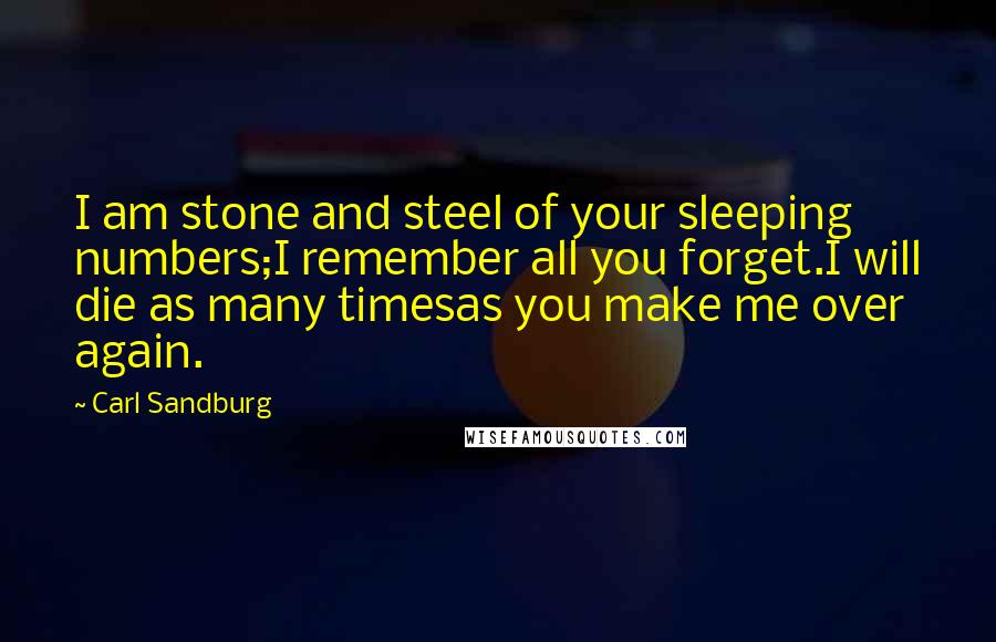 Carl Sandburg Quotes: I am stone and steel of your sleeping numbers;I remember all you forget.I will die as many timesas you make me over again.