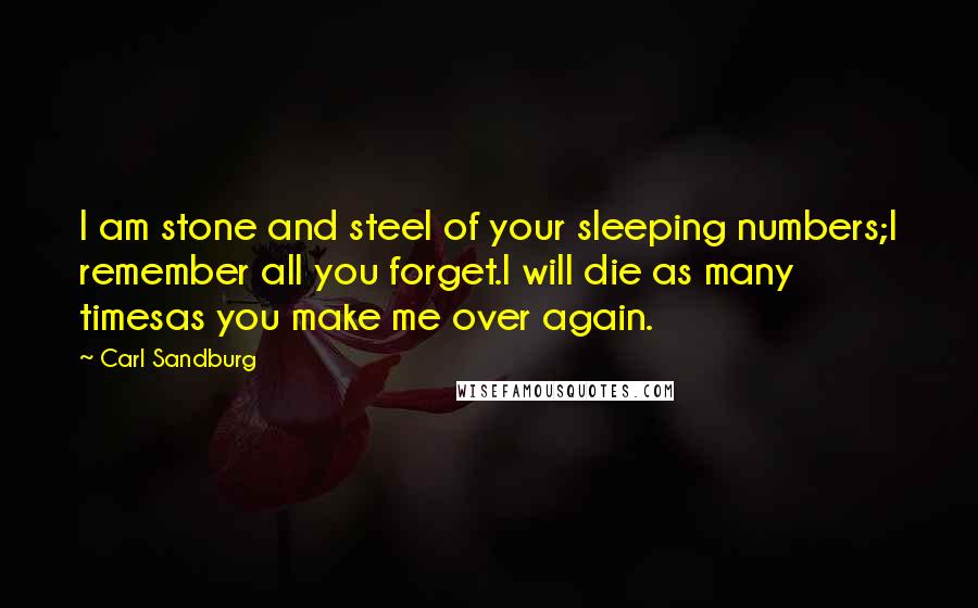 Carl Sandburg Quotes: I am stone and steel of your sleeping numbers;I remember all you forget.I will die as many timesas you make me over again.