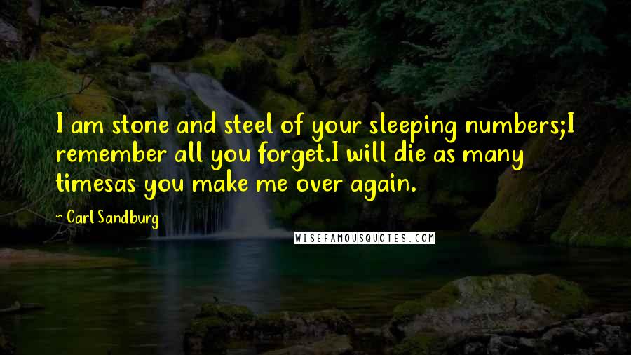 Carl Sandburg Quotes: I am stone and steel of your sleeping numbers;I remember all you forget.I will die as many timesas you make me over again.
