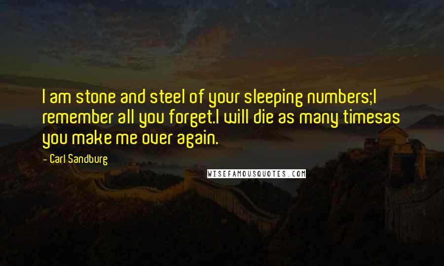 Carl Sandburg Quotes: I am stone and steel of your sleeping numbers;I remember all you forget.I will die as many timesas you make me over again.