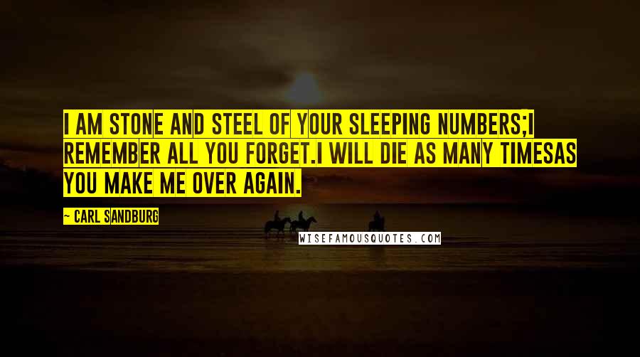 Carl Sandburg Quotes: I am stone and steel of your sleeping numbers;I remember all you forget.I will die as many timesas you make me over again.