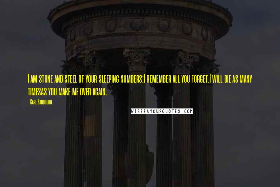 Carl Sandburg Quotes: I am stone and steel of your sleeping numbers;I remember all you forget.I will die as many timesas you make me over again.