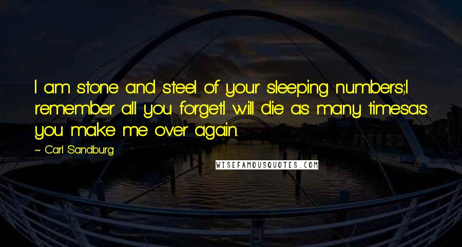 Carl Sandburg Quotes: I am stone and steel of your sleeping numbers;I remember all you forget.I will die as many timesas you make me over again.