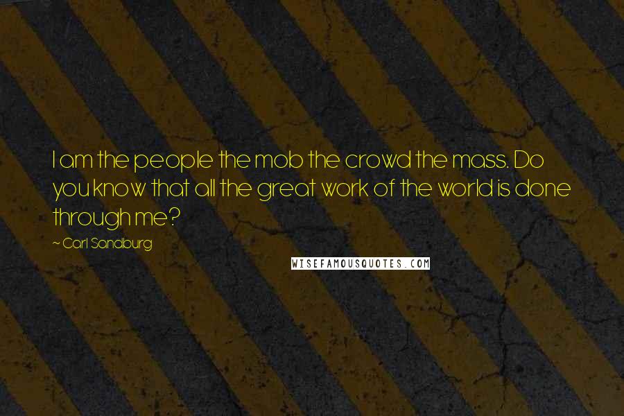 Carl Sandburg Quotes: I am the people the mob the crowd the mass. Do you know that all the great work of the world is done through me?
