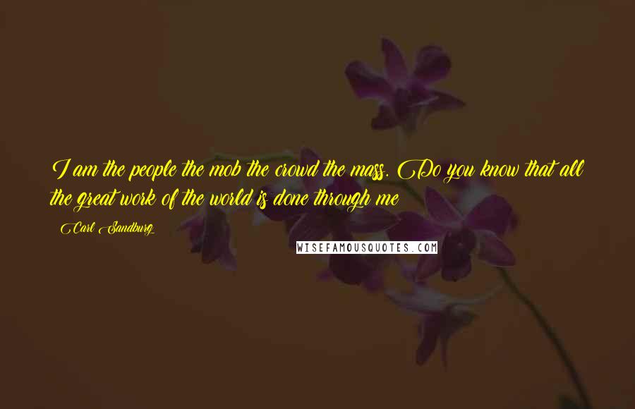 Carl Sandburg Quotes: I am the people the mob the crowd the mass. Do you know that all the great work of the world is done through me?