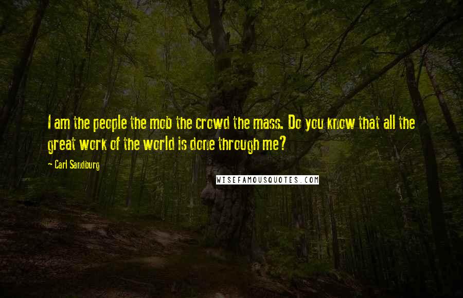 Carl Sandburg Quotes: I am the people the mob the crowd the mass. Do you know that all the great work of the world is done through me?