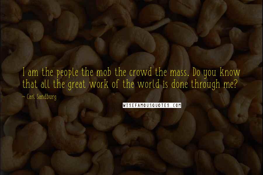 Carl Sandburg Quotes: I am the people the mob the crowd the mass. Do you know that all the great work of the world is done through me?
