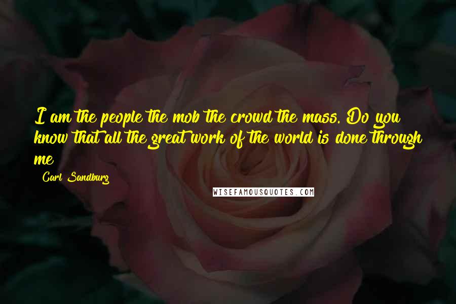 Carl Sandburg Quotes: I am the people the mob the crowd the mass. Do you know that all the great work of the world is done through me?