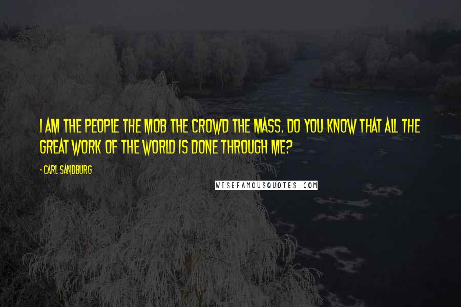 Carl Sandburg Quotes: I am the people the mob the crowd the mass. Do you know that all the great work of the world is done through me?