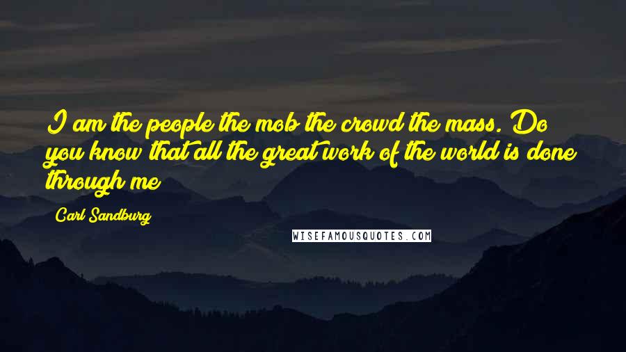 Carl Sandburg Quotes: I am the people the mob the crowd the mass. Do you know that all the great work of the world is done through me?