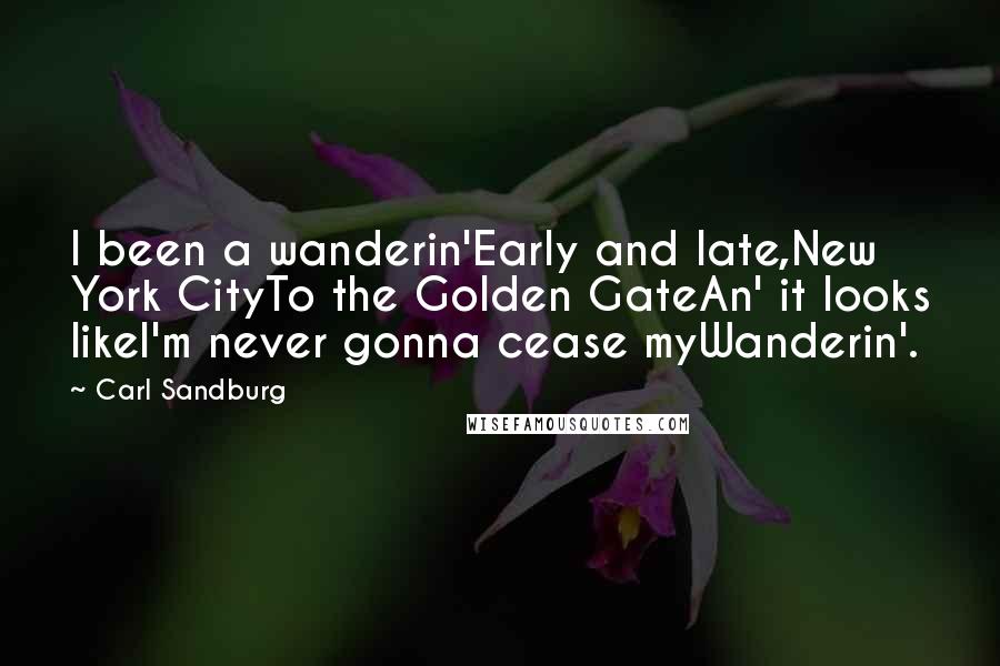 Carl Sandburg Quotes: I been a wanderin'Early and late,New York CityTo the Golden GateAn' it looks likeI'm never gonna cease myWanderin'.