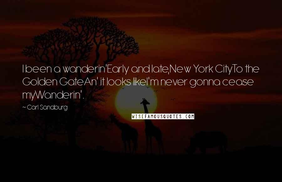 Carl Sandburg Quotes: I been a wanderin'Early and late,New York CityTo the Golden GateAn' it looks likeI'm never gonna cease myWanderin'.