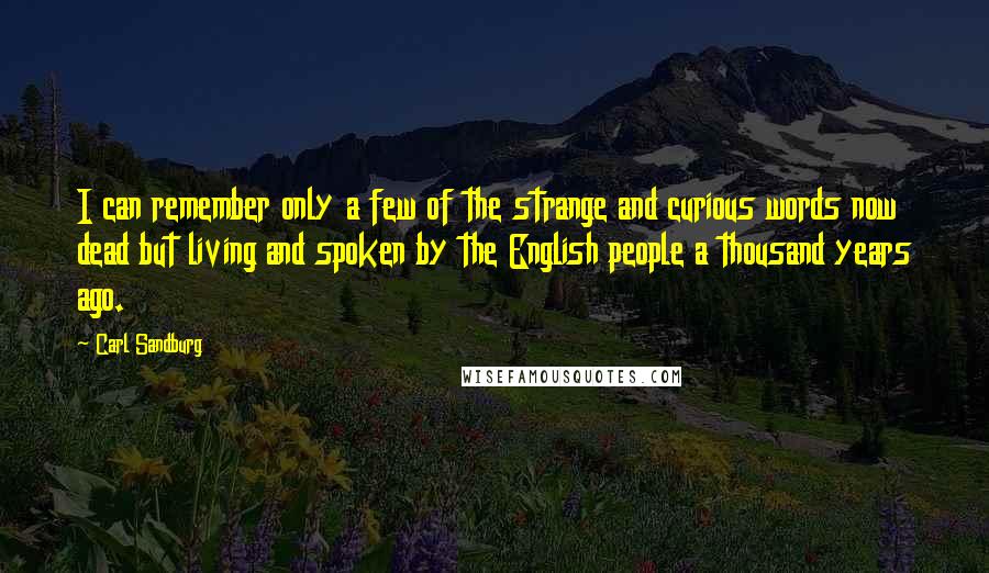 Carl Sandburg Quotes: I can remember only a few of the strange and curious words now dead but living and spoken by the English people a thousand years ago.