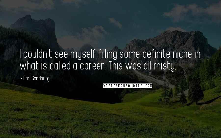 Carl Sandburg Quotes: I couldn't see myself filling some definite niche in what is called a career. This was all misty.