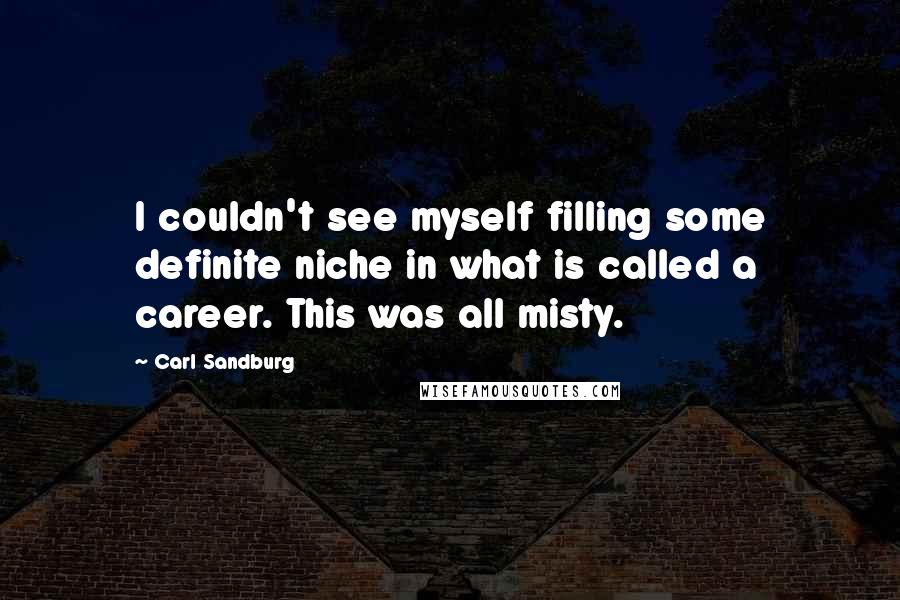 Carl Sandburg Quotes: I couldn't see myself filling some definite niche in what is called a career. This was all misty.