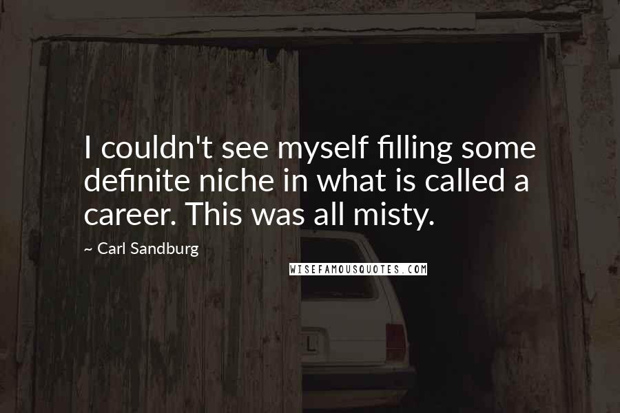 Carl Sandburg Quotes: I couldn't see myself filling some definite niche in what is called a career. This was all misty.