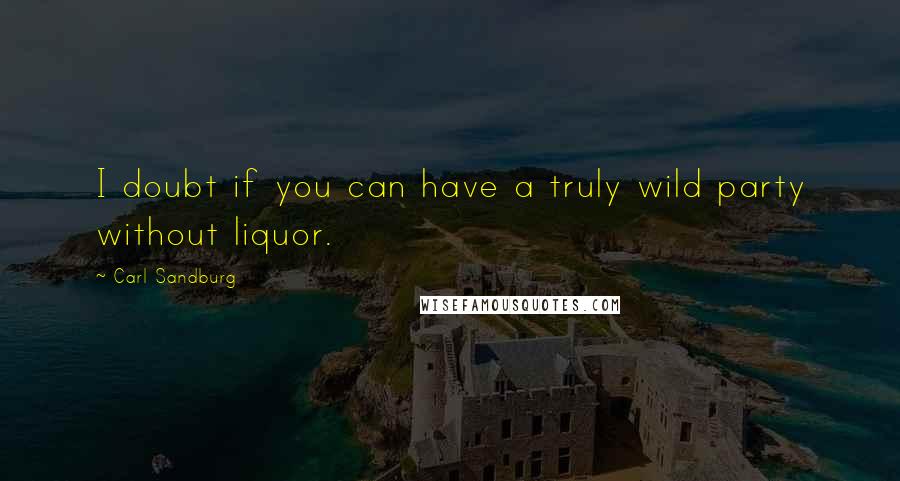 Carl Sandburg Quotes: I doubt if you can have a truly wild party without liquor.