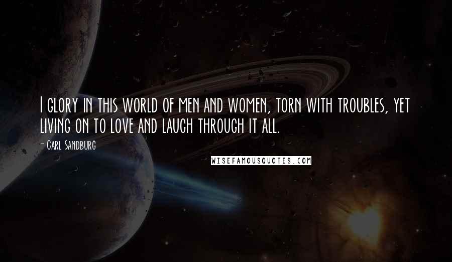 Carl Sandburg Quotes: I glory in this world of men and women, torn with troubles, yet living on to love and laugh through it all.