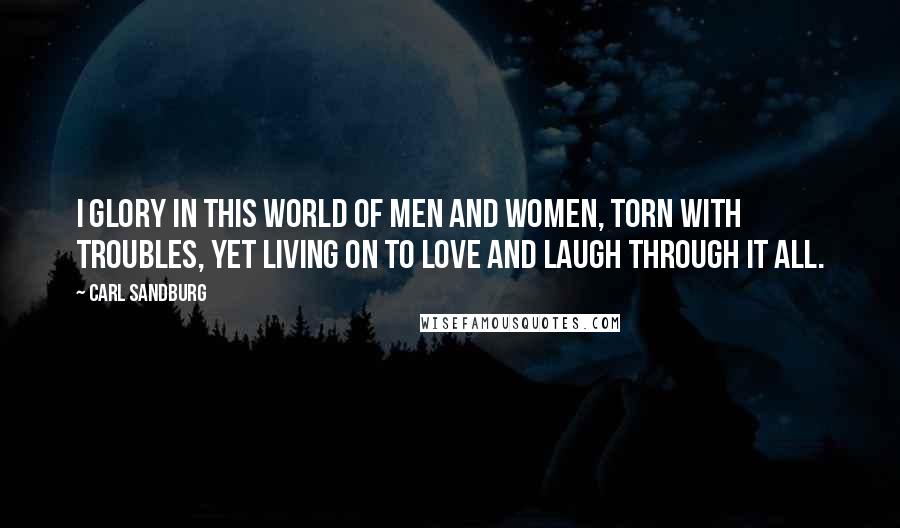 Carl Sandburg Quotes: I glory in this world of men and women, torn with troubles, yet living on to love and laugh through it all.