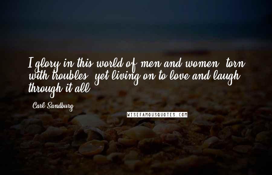 Carl Sandburg Quotes: I glory in this world of men and women, torn with troubles, yet living on to love and laugh through it all.