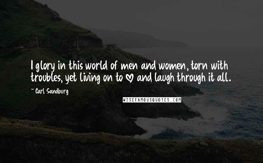 Carl Sandburg Quotes: I glory in this world of men and women, torn with troubles, yet living on to love and laugh through it all.