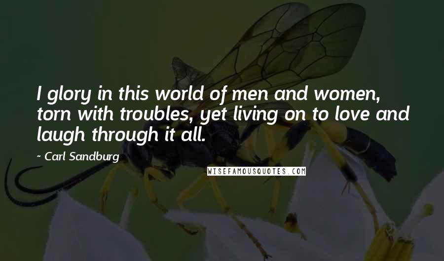 Carl Sandburg Quotes: I glory in this world of men and women, torn with troubles, yet living on to love and laugh through it all.