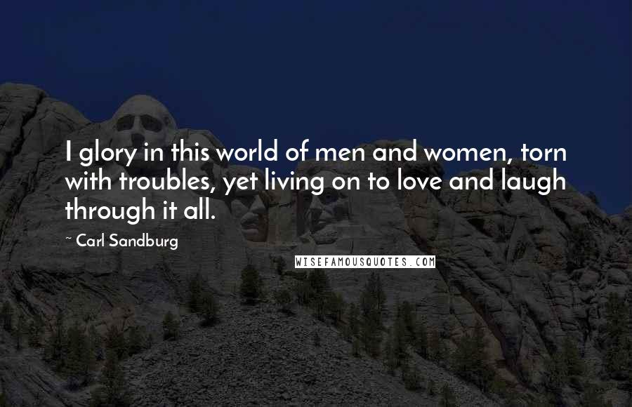 Carl Sandburg Quotes: I glory in this world of men and women, torn with troubles, yet living on to love and laugh through it all.