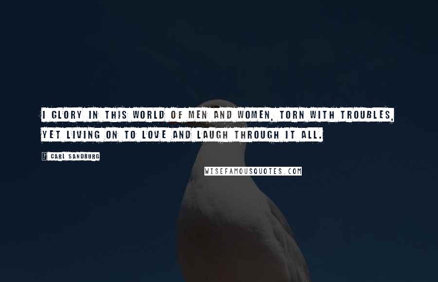 Carl Sandburg Quotes: I glory in this world of men and women, torn with troubles, yet living on to love and laugh through it all.