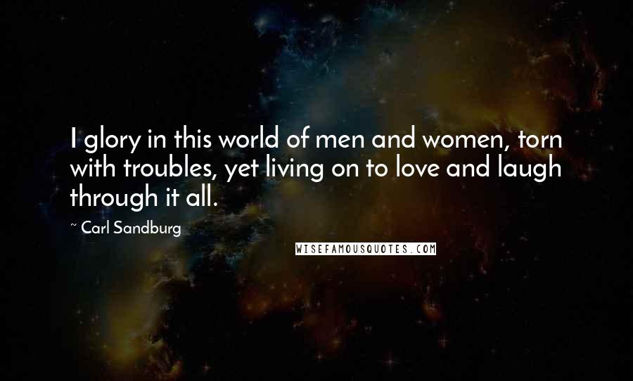 Carl Sandburg Quotes: I glory in this world of men and women, torn with troubles, yet living on to love and laugh through it all.