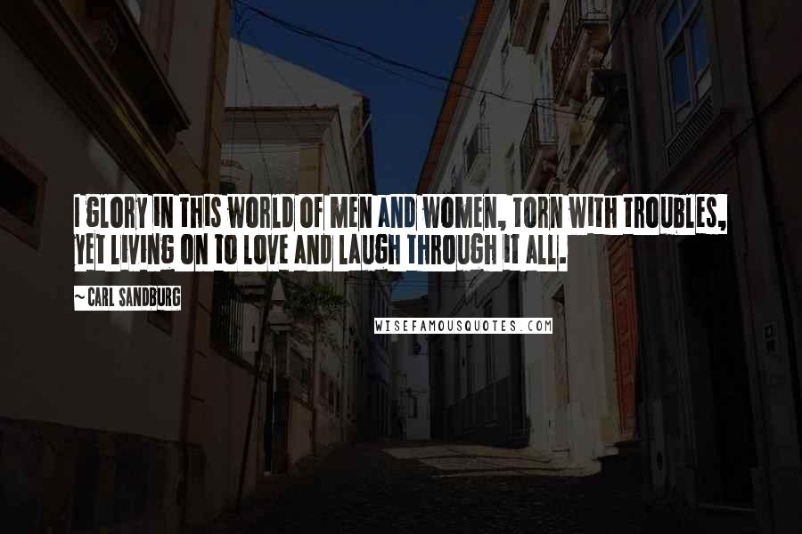 Carl Sandburg Quotes: I glory in this world of men and women, torn with troubles, yet living on to love and laugh through it all.