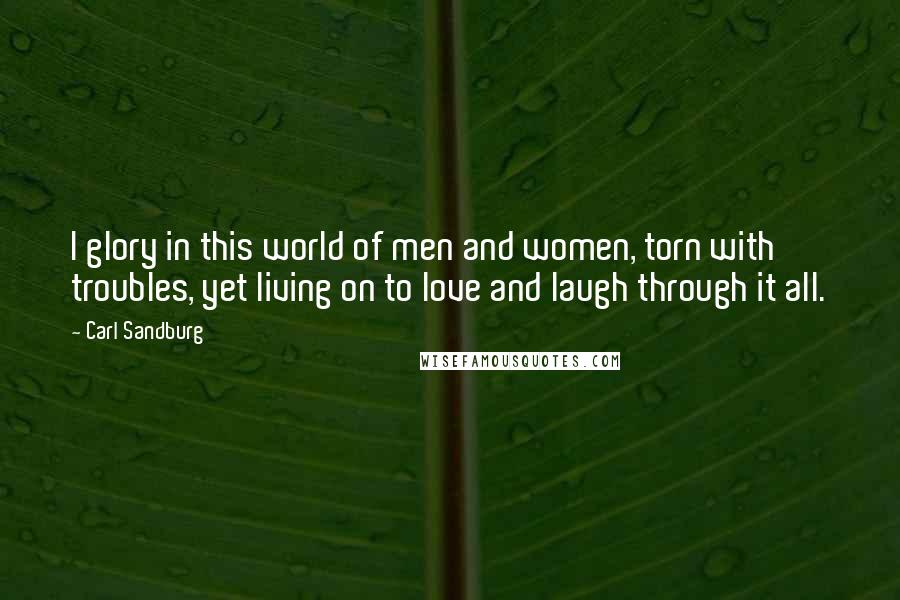 Carl Sandburg Quotes: I glory in this world of men and women, torn with troubles, yet living on to love and laugh through it all.