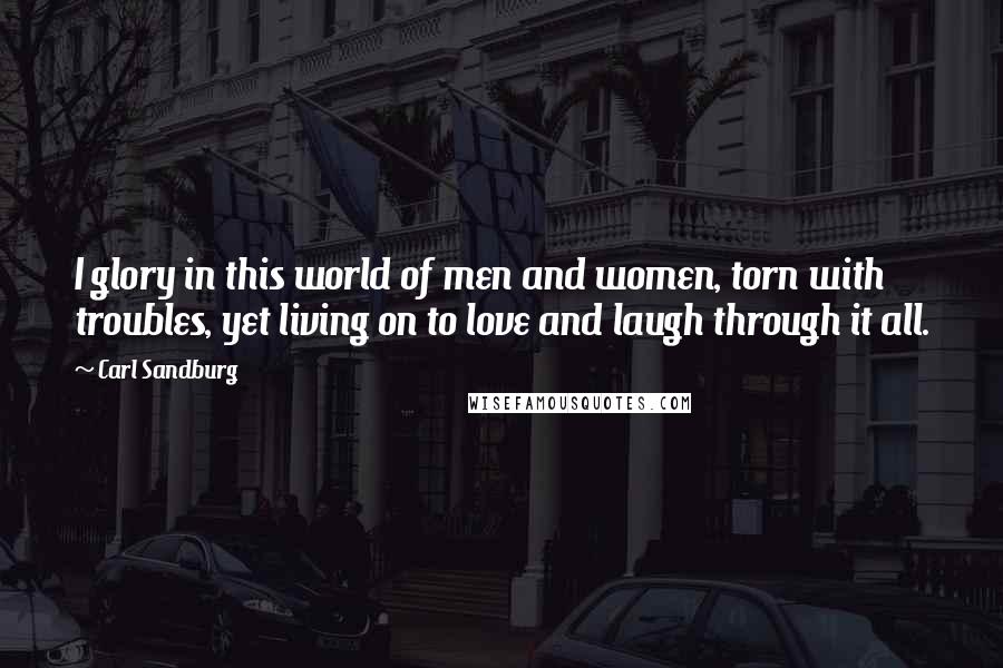 Carl Sandburg Quotes: I glory in this world of men and women, torn with troubles, yet living on to love and laugh through it all.