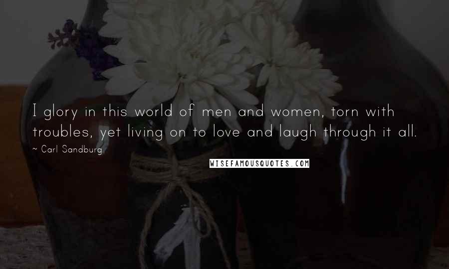 Carl Sandburg Quotes: I glory in this world of men and women, torn with troubles, yet living on to love and laugh through it all.