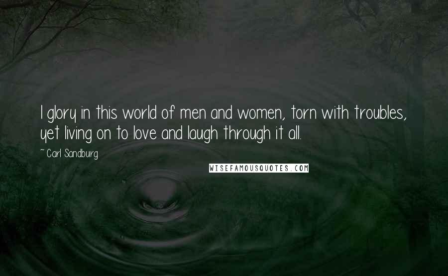 Carl Sandburg Quotes: I glory in this world of men and women, torn with troubles, yet living on to love and laugh through it all.