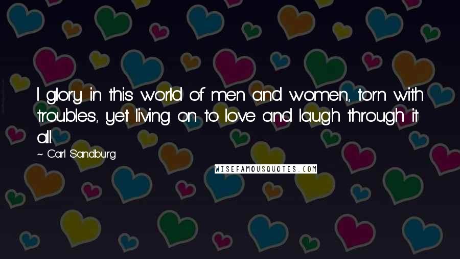 Carl Sandburg Quotes: I glory in this world of men and women, torn with troubles, yet living on to love and laugh through it all.