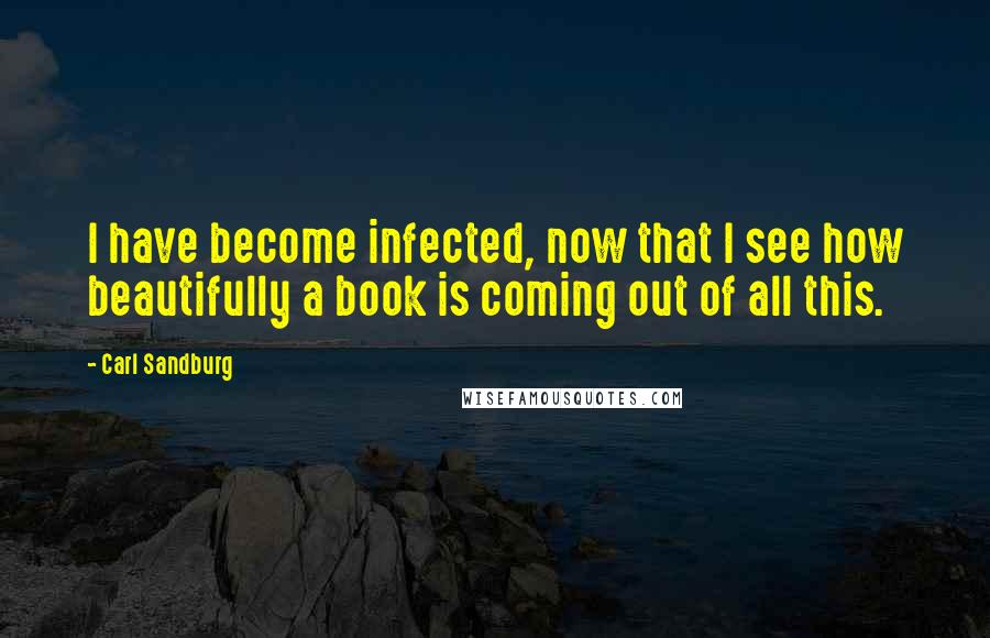 Carl Sandburg Quotes: I have become infected, now that I see how beautifully a book is coming out of all this.