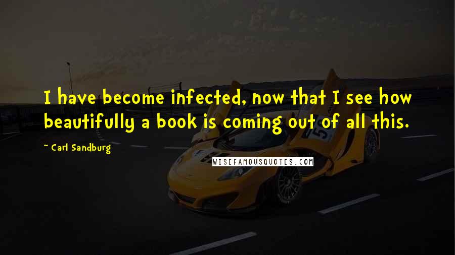 Carl Sandburg Quotes: I have become infected, now that I see how beautifully a book is coming out of all this.