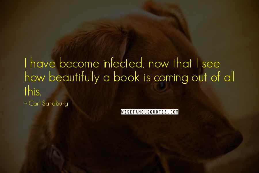 Carl Sandburg Quotes: I have become infected, now that I see how beautifully a book is coming out of all this.