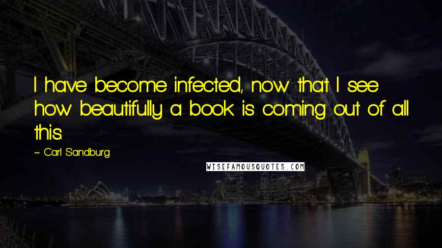 Carl Sandburg Quotes: I have become infected, now that I see how beautifully a book is coming out of all this.