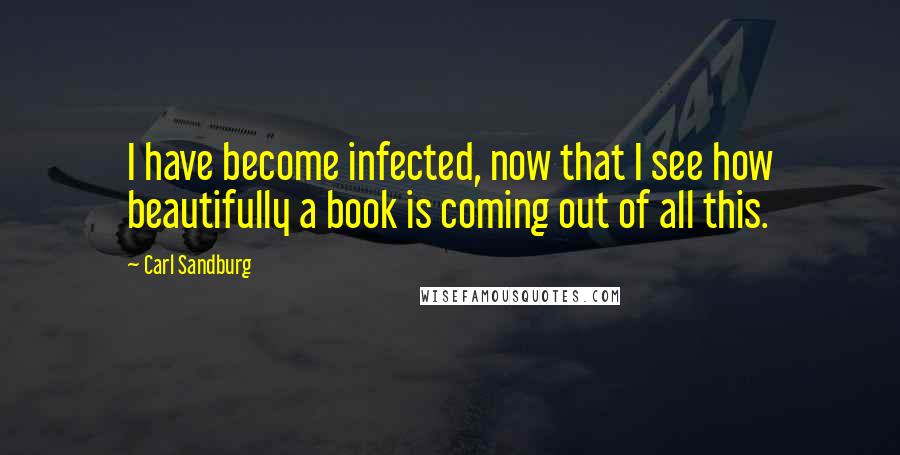 Carl Sandburg Quotes: I have become infected, now that I see how beautifully a book is coming out of all this.