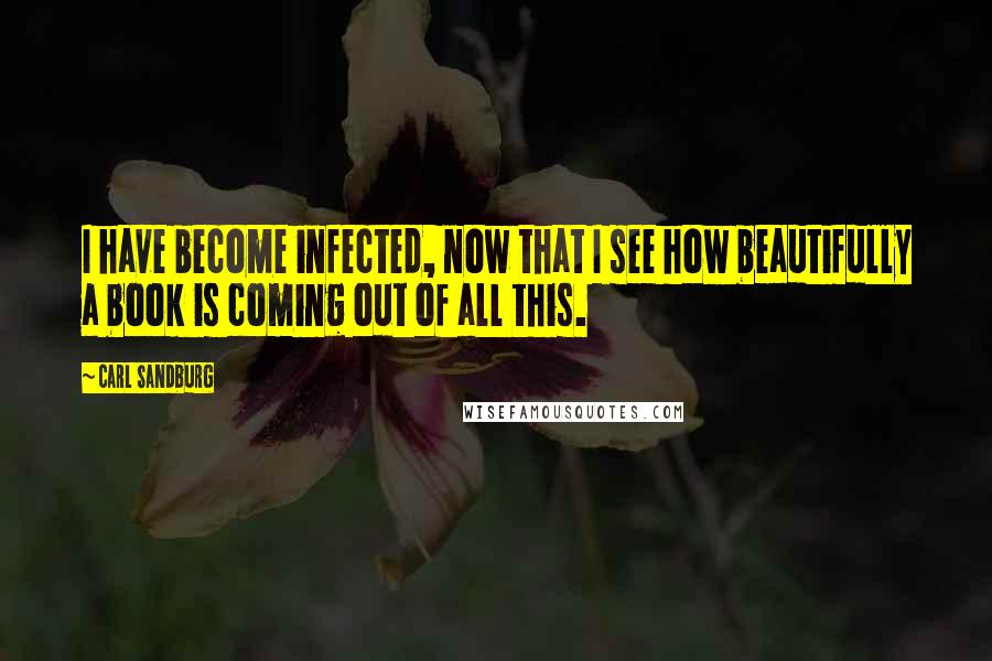 Carl Sandburg Quotes: I have become infected, now that I see how beautifully a book is coming out of all this.