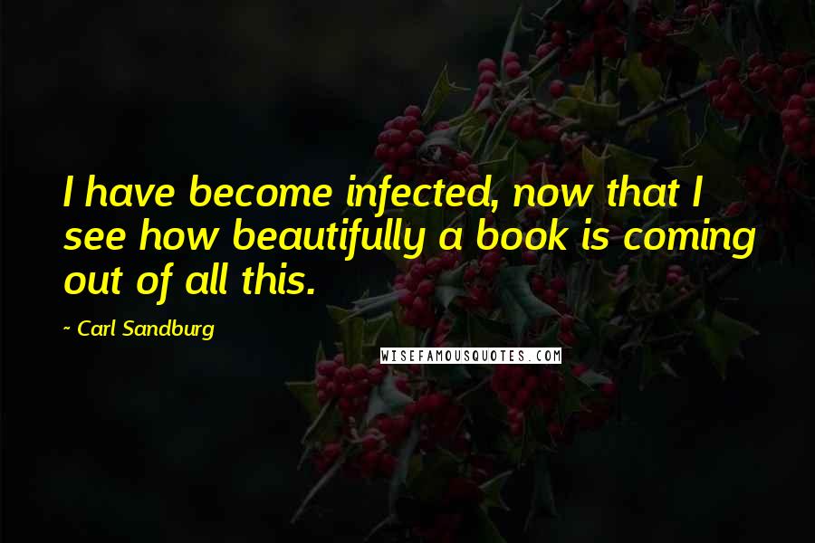 Carl Sandburg Quotes: I have become infected, now that I see how beautifully a book is coming out of all this.