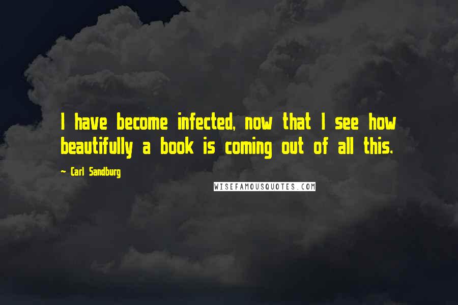 Carl Sandburg Quotes: I have become infected, now that I see how beautifully a book is coming out of all this.